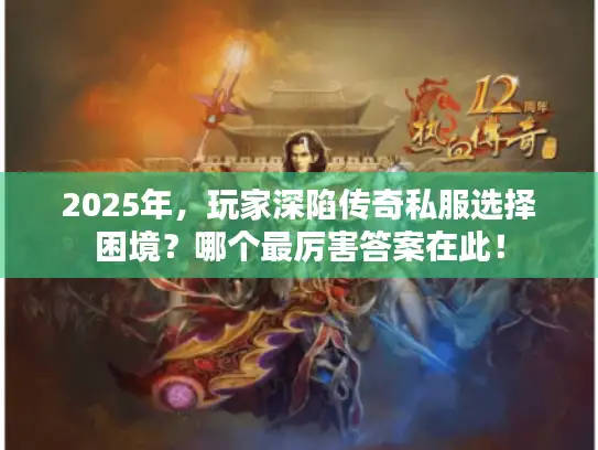 2025年，玩家深陷传奇私服选择困境？哪个最厉害答案在此！
