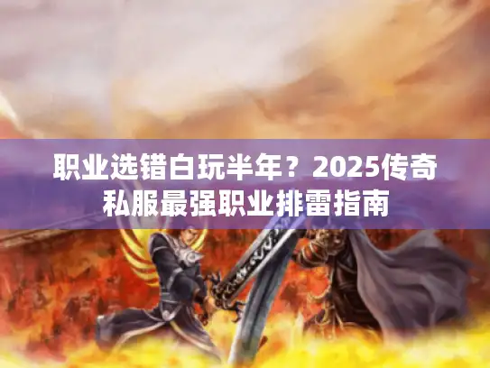 职业选错白玩半年?2025传奇私服最强职业排雷指南 职业选错白玩半年?2025传奇私服最强职业排雷指南