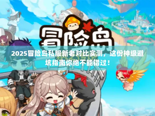 2025冒险岛私服新老对比实测，这份神级避坑指南你绝不能错过！