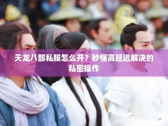 天龙八部私服怎么开?秒懂高延迟解决的私密操作 天龙八部私服怎么开?秒懂高延迟解决的私密操作