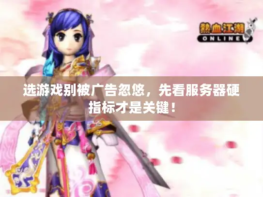 选游戏别被广告忽悠，先看服务器硬指标才是关键！