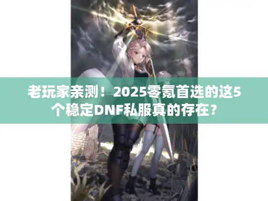 老玩家亲测！2025零氪首选的这5个稳定DNF私服真的存在？