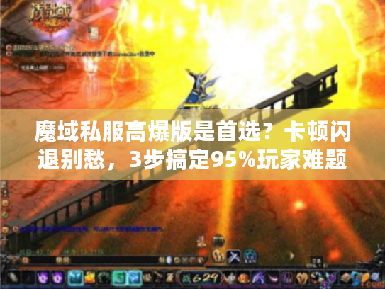 魔域私服高爆版是首选？卡顿闪退别愁，3步搞定95%玩家难题！