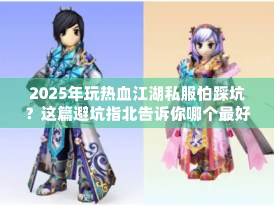 2025年玩热血江湖私服怕踩坑？这篇避坑指北告诉你哪个最好玩！