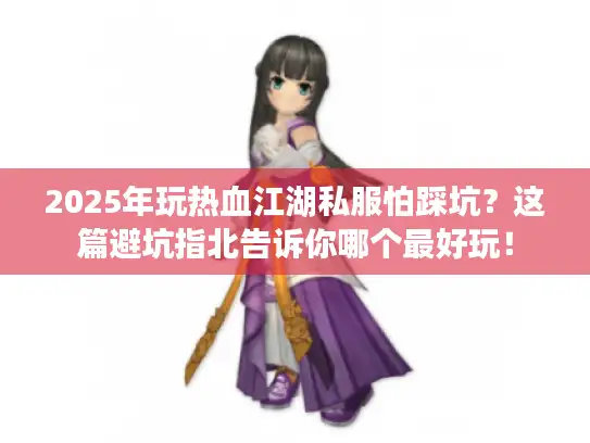 2025年玩热血江湖私服怕踩坑？这篇避坑指北告诉你哪个最好玩！