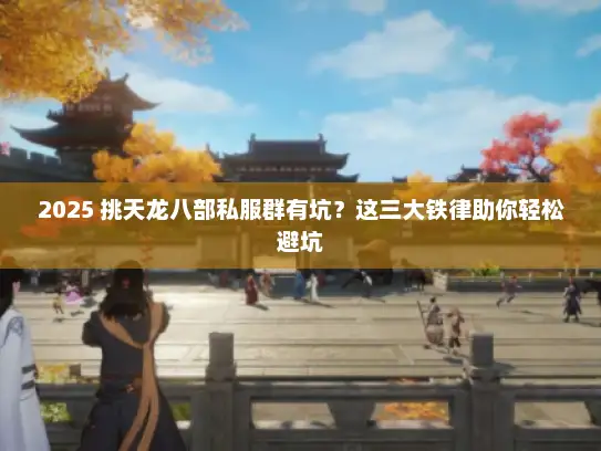 2025 挑天龙八部私服群有坑？这三大铁律助你轻松避坑