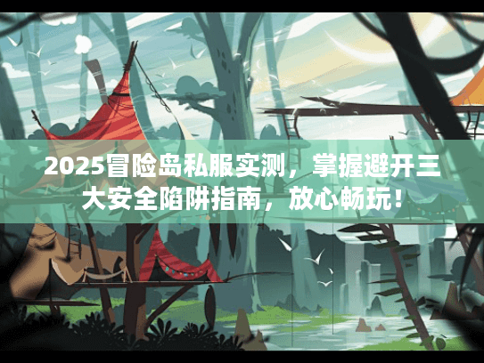 2025冒险岛私服实测，掌握避开三大安全陷阱指南，放心畅玩！