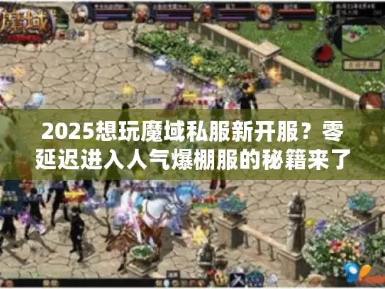 2025想玩魔域私服新开服？零延迟进入人气爆棚服的秘籍来了