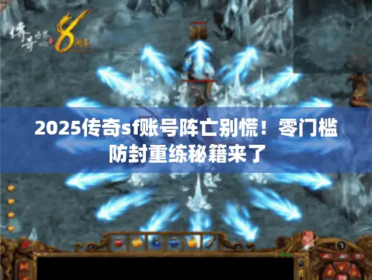 2025传奇sf账号阵亡别慌！零门槛防封重练秘籍来了