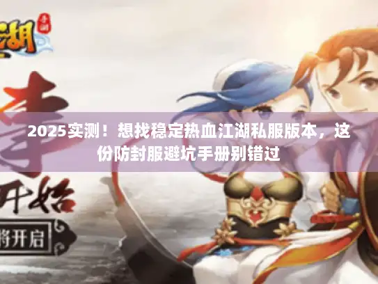 2025实测!想找稳定热血江湖私服版本,这份防封服避坑手册别错过 2025实测!想找稳定热血江湖私服版本,这份防封服避坑手册别错过