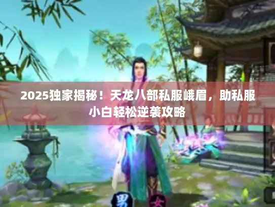 2025独家揭秘！天龙八部私服峨眉，助私服小白轻松逆袭攻略