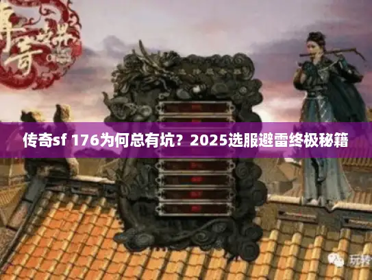 传奇sf 176为何总有坑?2025选服避雷终极秘籍 传奇sf 176为何总有坑?2025选服避雷终极秘籍