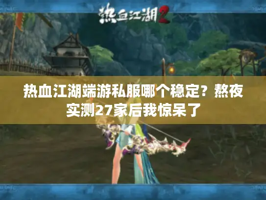 热血江湖端游私服哪个稳定？熬夜实测27家后我惊呆了
