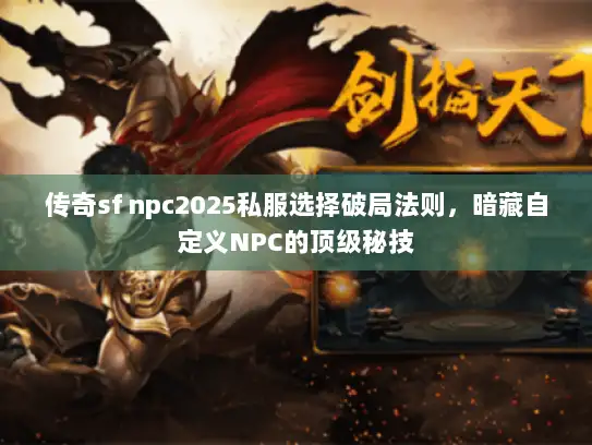 传奇sf npc2025私服选择破局法则，暗藏自定义NPC的顶级秘技