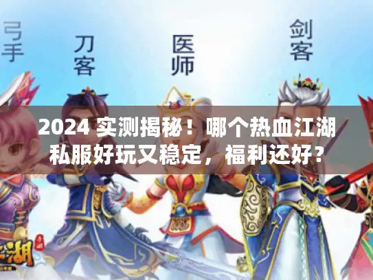 2024 实测揭秘！哪个热血江湖私服好玩又稳定，福利还好？
