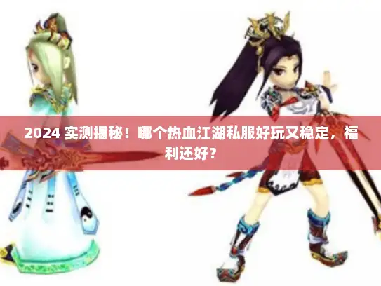 2024 实测揭秘！哪个热血江湖私服好玩又稳定，福利还好？