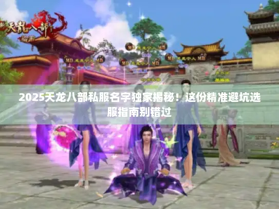 2025天龙八部私服名字独家揭秘！这份精准避坑选服指南别错过