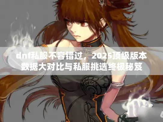 dnf私服不容错过,2025顶级版本数据大对比与私服挑选终极秘笈 dnf私服不容错过,2025顶级版本数据大对比与私服挑选终极秘笈
