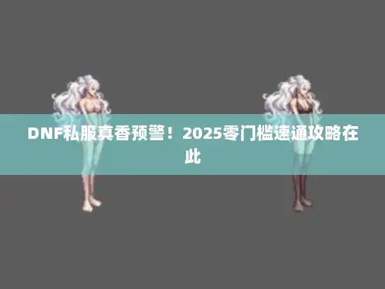 DNF私服真香预警！2025零门槛速通攻略在此