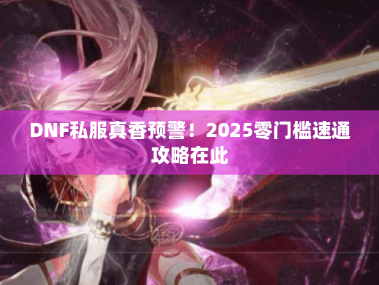 DNF私服真香预警！2025零门槛速通攻略在此