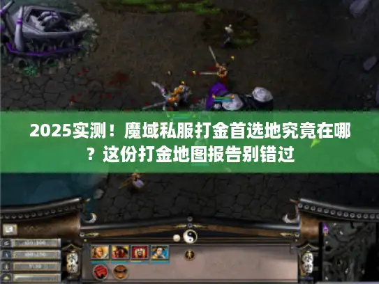 2025实测！魔域私服打金首选地究竟在哪？这份打金地图报告别错过