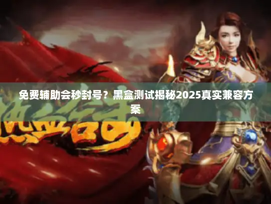 免费辅助会秒封号？黑盒测试揭秘2025真实兼容方案