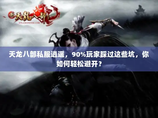 天龙八部私服逍遥，90%玩家踩过这些坑，你如何轻松避开？