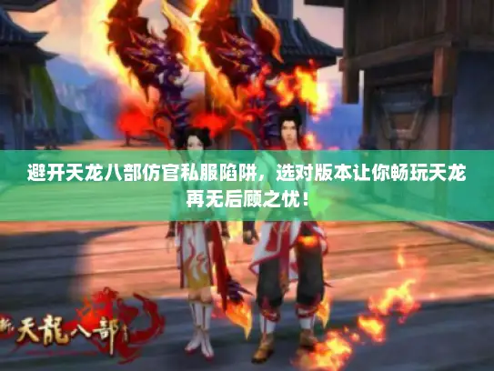 避开天龙八部仿官私服陷阱，选对版本让你畅玩天龙再无后顾之忧！