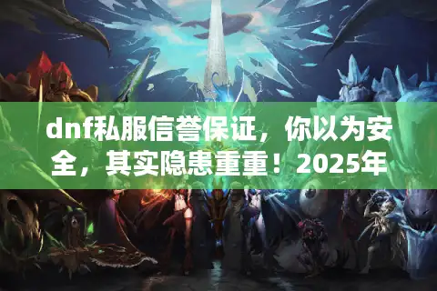 dnf私服信誉保证，你以为安全，其实隐患重重！2025年真相揭露