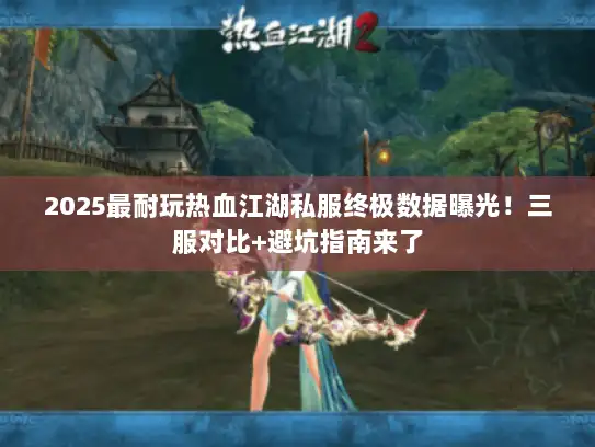 2025最耐玩热血江湖私服终极数据曝光!三服对比+避坑指南来了 2025最耐玩热血江湖私服终极数据曝光!三服对比+避坑指南来了