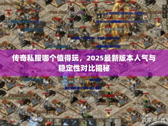 传奇私服哪个值得玩,2025最新版本人气与稳定性对比揭秘 传奇私服哪个值得玩,2025最新版本人气与稳定性对比揭秘