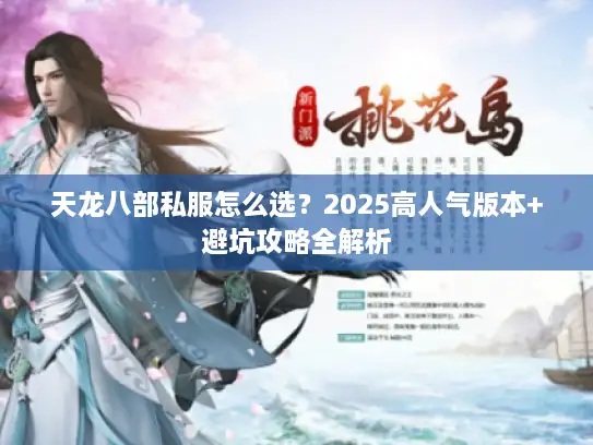 天龙八部私服怎么选?2025高人气版本+避坑攻略全解析 天龙八部私服怎么选?2025高人气版本+避坑攻略全解析