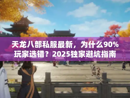 天龙八部私服最新,为什么90%玩家选错?2025独家避坑指南! 天龙八部私服最新,为什么90%玩家选错?2025独家避坑指南!
