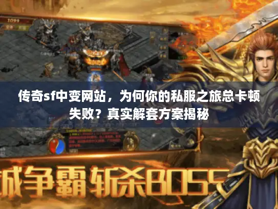 传奇sf中变网站，为何你的私服之旅总卡顿失败？真实解套方案揭秘