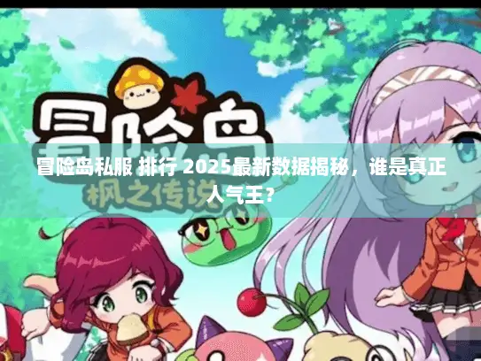 冒险岛私服 排行 2025最新数据揭秘,谁是真正人气王? 冒险岛私服 排行 2025最新数据揭秘,谁是真正人气王?