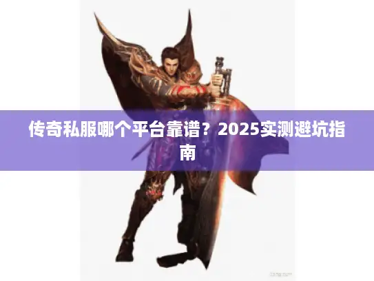 传奇私服哪个平台靠谱？2025实测避坑指南