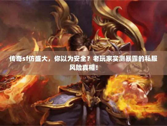 传奇sf仿盛大，你以为安全？老玩家实测暴露的私服风险真相！