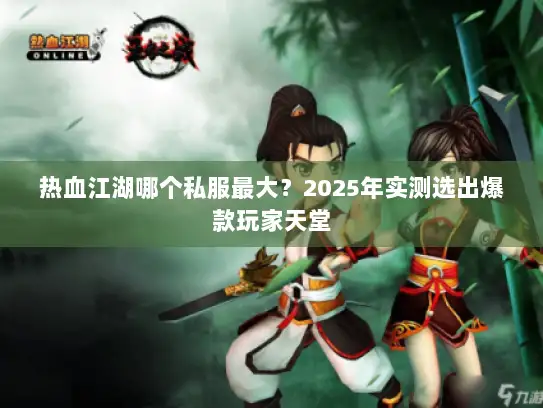 热血江湖哪个私服最大？2025年实测选出爆款玩家天堂