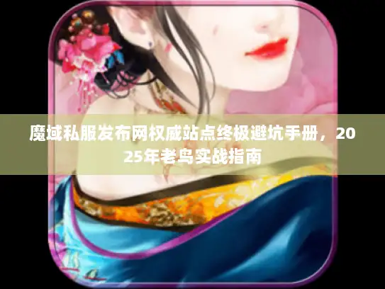 魔域私服发布网权威站点终极避坑手册,2025年老鸟实战指南 魔域私服发布网权威站点终极避坑手册,2025年老鸟实战指南