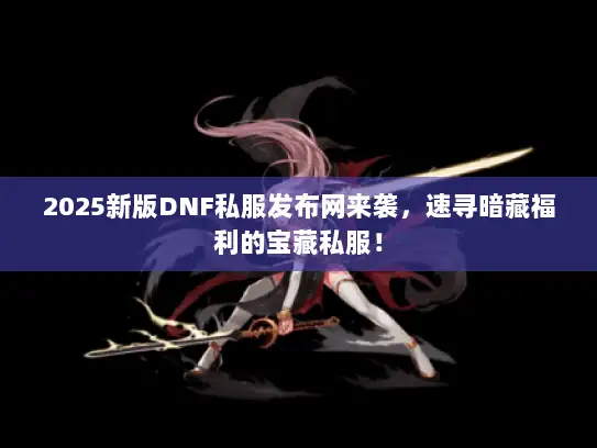 2025新版DNF私服发布网来袭,速寻暗藏福利的宝藏私服! 2025新版DNF私服发布网来袭,速寻暗藏福利的宝藏私服!