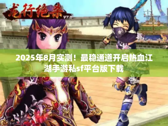 2025年8月实测!最稳通道开启热血江湖手游私sf平台版下载 2025年8月实测!最稳通道开启热血江湖手游私sf平台版下载