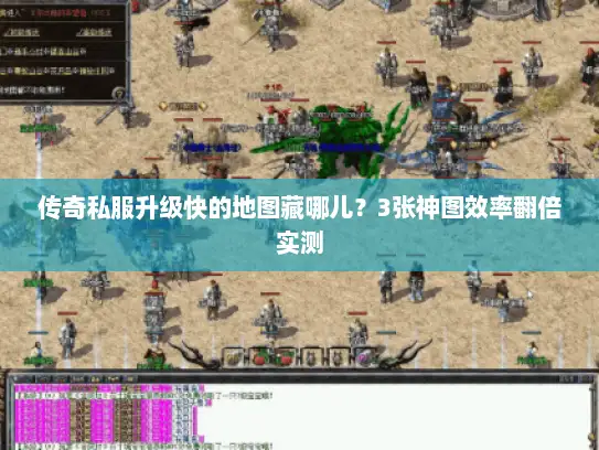 传奇私服升级快的地图藏哪儿？3张神图效率翻倍实测