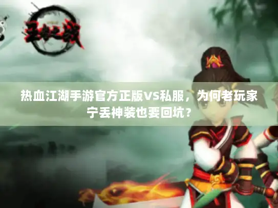 热血江湖手游官方正版VS私服，为何老玩家宁丢神装也要回坑？