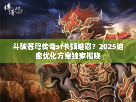 斗破苍穹传奇sf卡顿难忍？2025绝密优化方案独家揭晓
