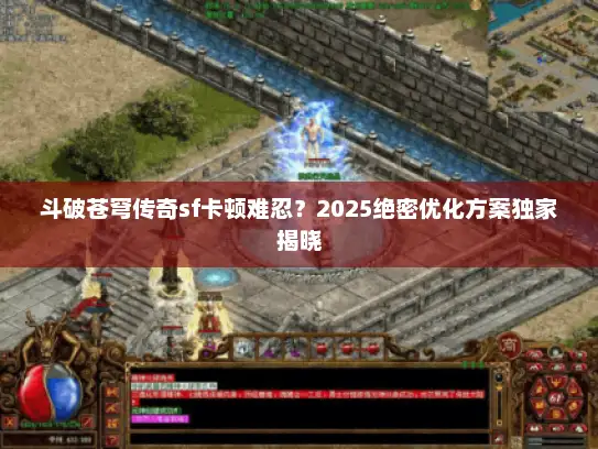 斗破苍穹传奇sf卡顿难忍？2025绝密优化方案独家揭晓