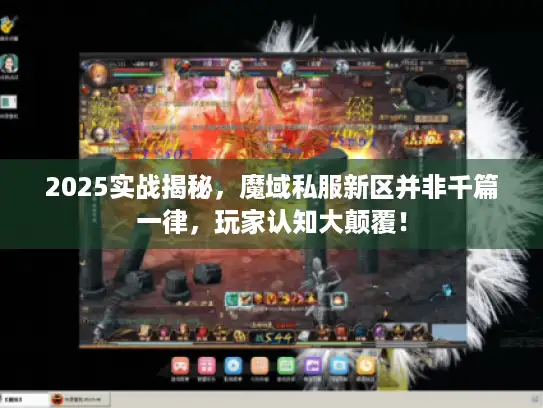 2025实战揭秘，魔域私服新区并非千篇一律，玩家认知大颠覆！