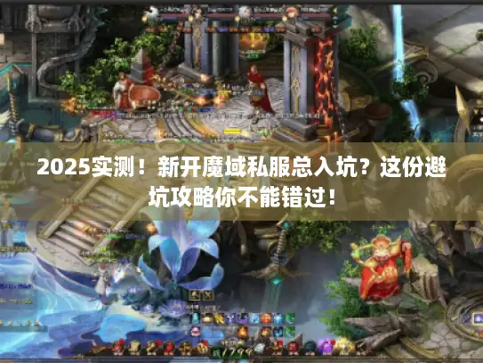2025实测！新开魔域私服总入坑？这份避坑攻略你不能错过！