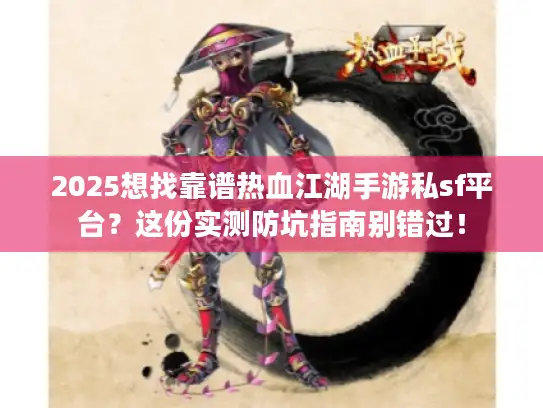 2025想找靠谱热血江湖手游私sf平台？这份实测防坑指南别错过！