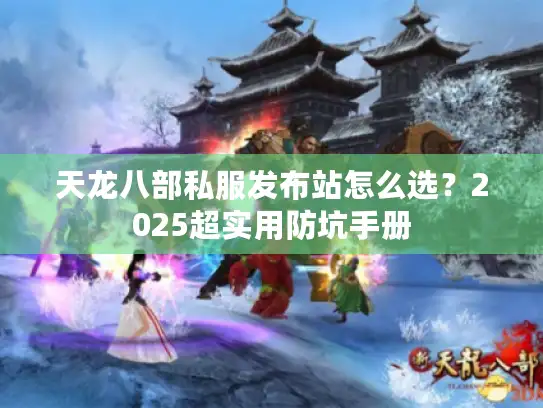 天龙八部私服发布站怎么选？2025超实用防坑手册