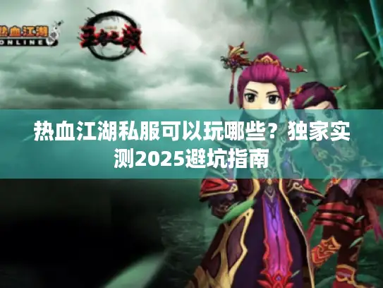 热血江湖私服可以玩哪些？独家实测2025避坑指南